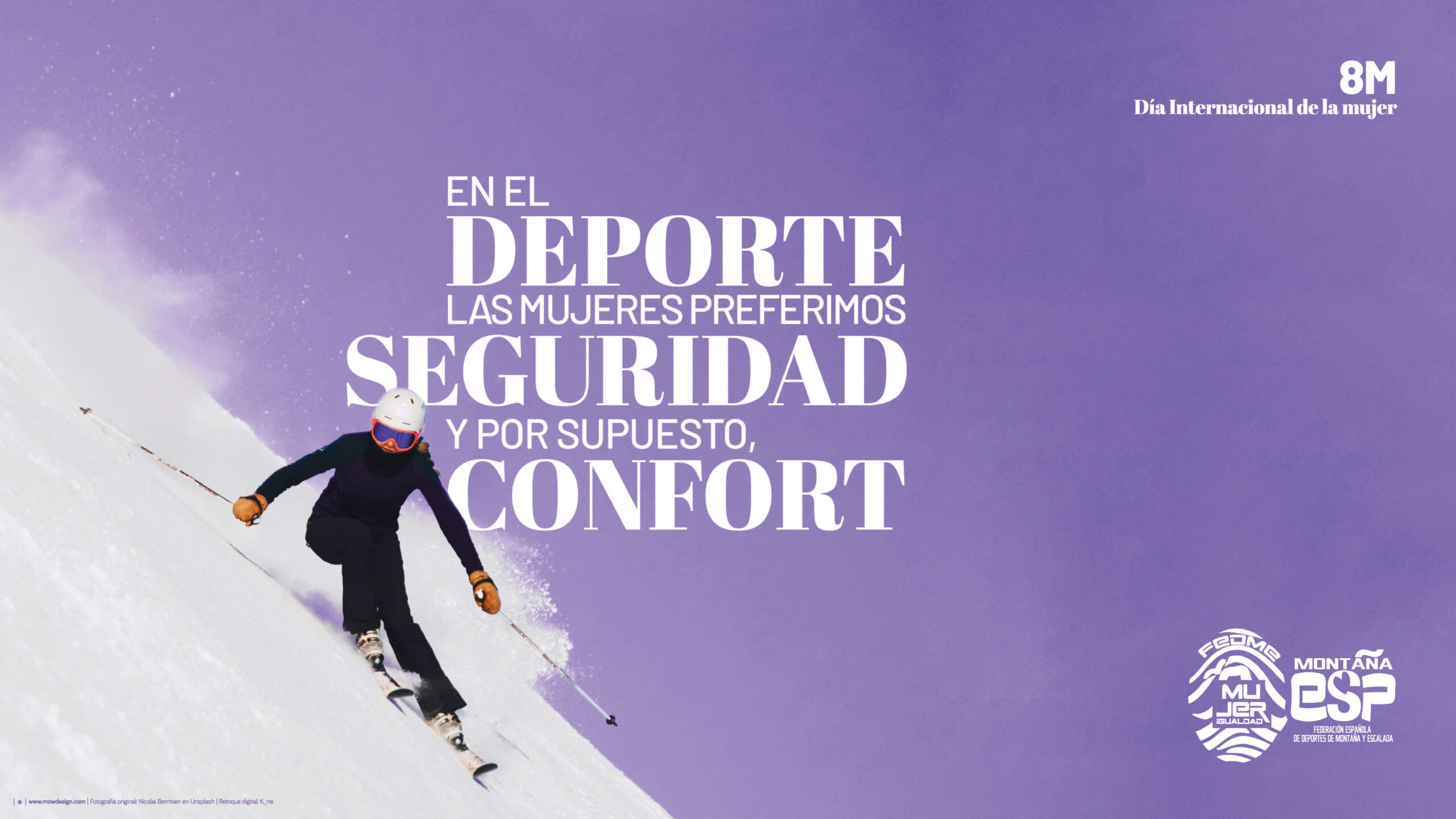 Aparece una esquiadora bajando una pronunciada ladera de nieve. Va vestida de negro y casco blanco. Insertada en la foto puede leerse: 8M Día internacional de la mujer y el eslogan "En el deporte las mujeres preferimos seguridad y por supuesto confort". Y abajo el logo de FEDME