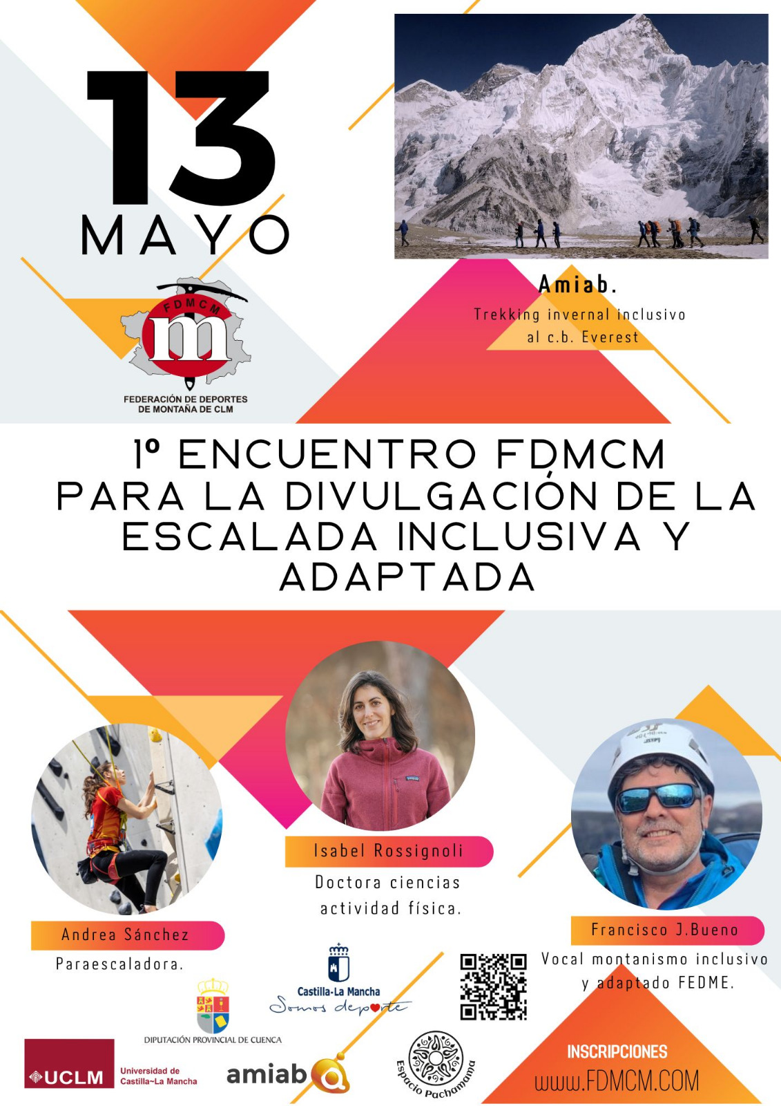 13 mayo. 1º Encuentro FDMCM para la Divulgación de la Escalada Inclusiva y Adaptada. Amiab. Trekking invernal inclusivo al campo base del Everest. Foto: nueve montañeros caminando y el Everest al fondo. Andrea Sánchez. Paraescaladora. Foto: Andrea escalando en un rocódromo. Isabel Rossignoli. Doctora Ciencias Actividad Física. Foto: Isabel Rossignoli vestida con forro polar y mirando a cámara sonriente. Francisco J. Bueno. Vocal Montañismo Inclusivo y Adaptado FEDME. Foto: Francisco J. Bueno con casco de escalada, gafas de glaciar y equipamiento alpino mirando a cámara sonriente. Inscripciones: www.fdmcm.com Código QR en parte inferior derecha Logos de: Federación de Deportes de Montaña de CLM, Universidad de Castilla-La Mancha, Diputación Provincial de Cuenca, Castilla-La Mancha “Somos deporte”, Amiab, Espacio Pachamama