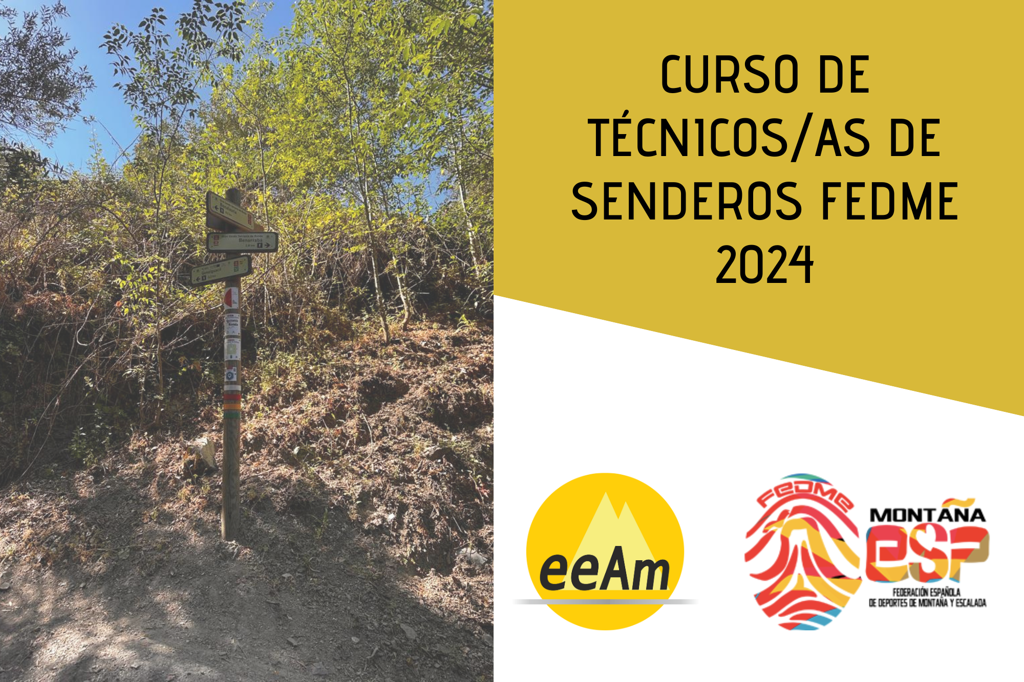 de izquierda a derecha, en la mitad izquierda del cartel aparece la foto de un poste indicador de senderos de madera situado en una ladera de un camino entre vegetación. A la derecha de la foto, en la esquina superior derecha del cartel, está colocado un trapecio rectángulo de color mostaza sobre el que está escrito en negro “Curso de técnicos/as senderos FEDME 2024”. Bajo esto, en la parte inferior derecha del cartel, sobre un fondo blanco se encuentran los logos de la EEAM (las siglas de EEAM subrayadas con una línea gris claro sobre un círculo amarillo con el perfil de unas montañas en color amarillo más claro en su interior) y de la FEDME (una huella dactilar de colores rojo, amarillo y azul cuyas líneas forman el Torreón de los Galayos con un pájaro sobrevolándolo. A la derecha de la huella aparecen las letras Montaña en negro, debajo ESP en colores rojo y amarillo y debajo las letras Federación Española de Deportes de Montaña y Escalada en negro).